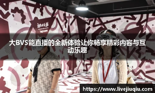 大BVS能直播的全新体验让你畅享精彩内容与互动乐趣