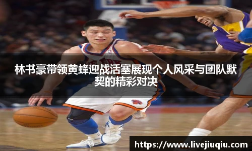 林书豪带领黄蜂迎战活塞展现个人风采与团队默契的精彩对决