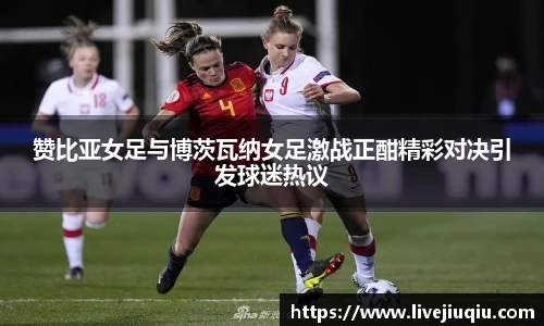 赞比亚女足与博茨瓦纳女足激战正酣精彩对决引发球迷热议