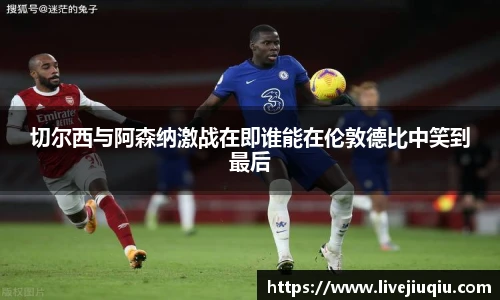 切尔西与阿森纳激战在即谁能在伦敦德比中笑到最后